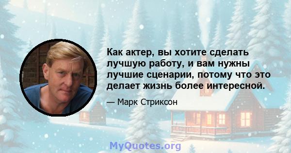 Как актер, вы хотите сделать лучшую работу, и вам нужны лучшие сценарии, потому что это делает жизнь более интересной.