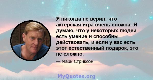 Я никогда не верил, что актерская игра очень сложна. Я думаю, что у некоторых людей есть умение и способны действовать, и если у вас есть этот естественный подарок, это не сложно.