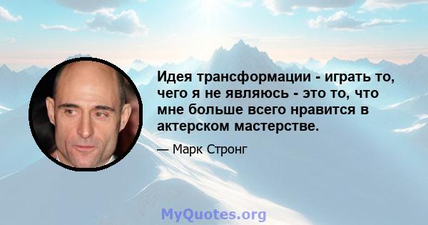 Идея трансформации - играть то, чего я не являюсь - это то, что мне больше всего нравится в актерском мастерстве.