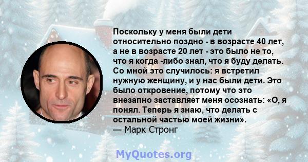 Поскольку у меня были дети относительно поздно - в возрасте 40 лет, а не в возрасте 20 лет - это было не то, что я когда -либо знал, что я буду делать. Со мной это случилось: я встретил нужную женщину, и у нас были