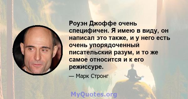 Роуэн Джоффе очень специфичен. Я имею в виду, он написал это также, и у него есть очень упорядоченный писательский разум, и то же самое относится и к его режиссуре.