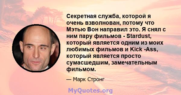 Секретная служба, которой я очень взволнован, потому что Мэтью Вон направил это. Я снял с ним пару фильмов - Stardust, который является одним из моих любимых фильмов и Kick -Ass, который является просто сумасшедшим,