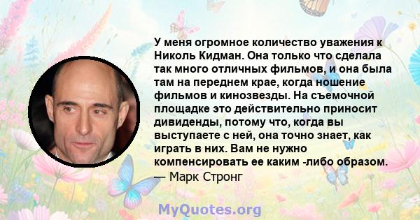 У меня огромное количество уважения к Николь Кидман. Она только что сделала так много отличных фильмов, и она была там на переднем крае, когда ношение фильмов и кинозвезды. На съемочной площадке это действительно