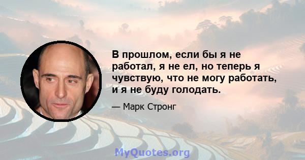 В прошлом, если бы я не работал, я не ел, но теперь я чувствую, что не могу работать, и я не буду голодать.