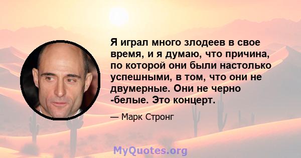 Я играл много злодеев в свое время, и я думаю, что причина, по которой они были настолько успешными, в том, что они не двумерные. Они не черно -белые. Это концерт.