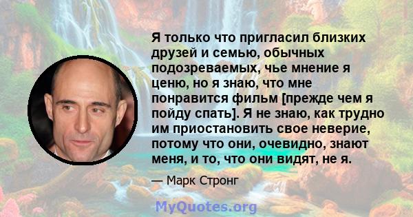 Я только что пригласил близких друзей и семью, обычных подозреваемых, чье мнение я ценю, но я знаю, что мне понравится фильм [прежде чем я пойду спать]. Я не знаю, как трудно им приостановить свое неверие, потому что