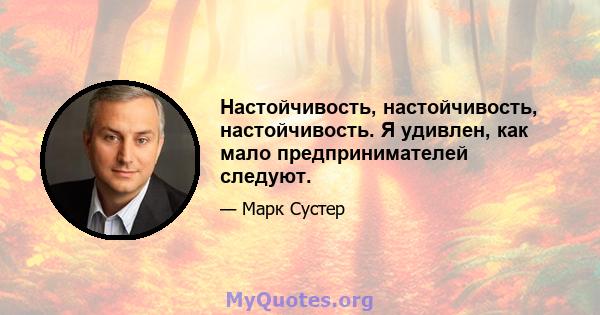 Настойчивость, настойчивость, настойчивость. Я удивлен, как мало предпринимателей следуют.