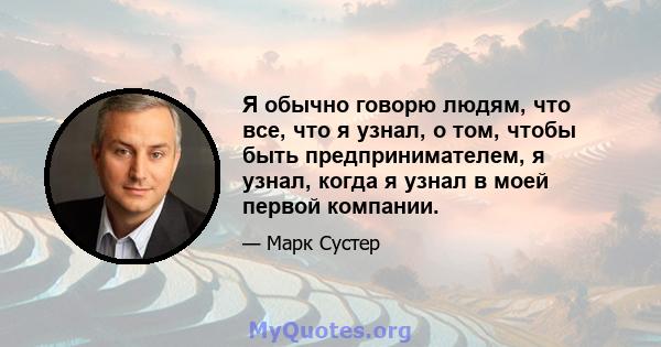 Я обычно говорю людям, что все, что я узнал, о том, чтобы быть предпринимателем, я узнал, когда я узнал в моей первой компании.