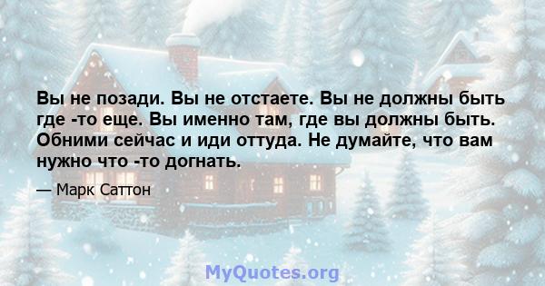 Вы не позади. Вы не отстаете. Вы не должны быть где -то еще. Вы именно там, где вы должны быть. Обними сейчас и иди оттуда. Не думайте, что вам нужно что -то догнать.