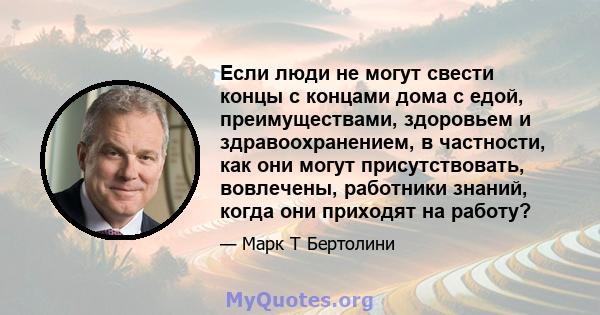 Если люди не могут свести концы с концами дома с едой, преимуществами, здоровьем и здравоохранением, в частности, как они могут присутствовать, вовлечены, работники знаний, когда они приходят на работу?