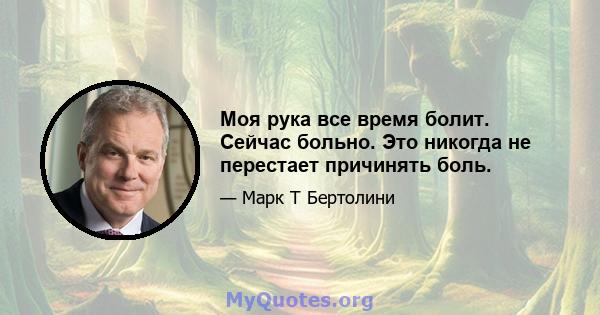 Моя рука все время болит. Сейчас больно. Это никогда не перестает причинять боль.