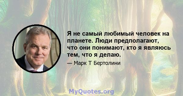 Я не самый любимый человек на планете. Люди предполагают, что они понимают, кто я являюсь тем, что я делаю.