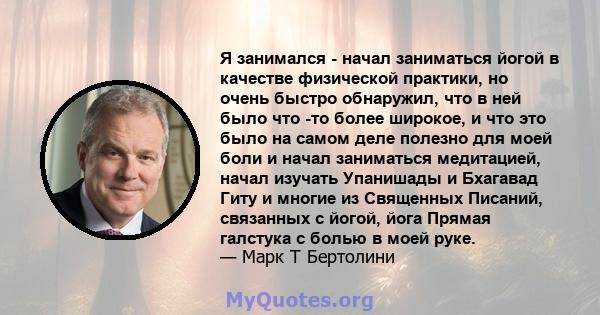 Я занимался - начал заниматься йогой в качестве физической практики, но очень быстро обнаружил, что в ней было что -то более широкое, и что это было на самом деле полезно для моей боли и начал заниматься медитацией,