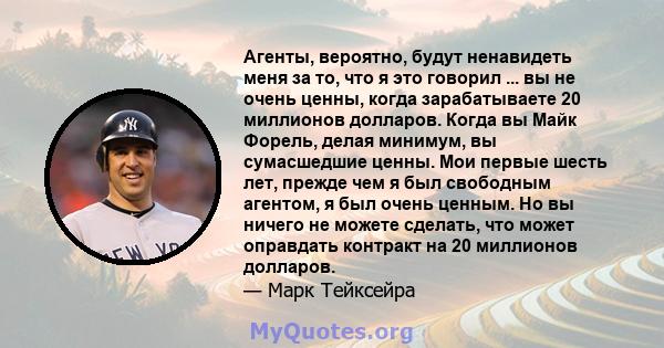 Агенты, вероятно, будут ненавидеть меня за то, что я это говорил ... вы не очень ценны, когда зарабатываете 20 миллионов долларов. Когда вы Майк Форель, делая минимум, вы сумасшедшие ценны. Мои первые шесть лет, прежде