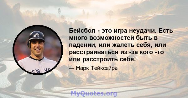 Бейсбол - это игра неудачи. Есть много возможностей быть в падении, или жалеть себя, или расстраиваться из -за кого -то или расстроить себя.