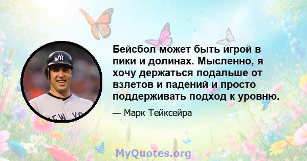 Бейсбол может быть игрой в пики и долинах. Мысленно, я хочу держаться подальше от взлетов и падений и просто поддерживать подход к уровню.