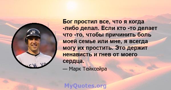 Бог простил все, что я когда -либо делал. Если кто -то делает что -то, чтобы причинить боль моей семье или мне, я всегда могу их простить. Это держит ненависть и гнев от моего сердца.