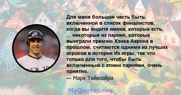 Для меня большая честь быть включенной в список финалистов, когда вы видите имена, которые есть, ... некоторые из парней, которые выиграли премию Хэнка Аарона в прошлом, считаются одними из лучших игроков в истории Из