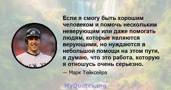 Если я смогу быть хорошим человеком и помочь нескольким неверующим или даже помогать людям, которые являются верующими, но нуждаются в небольшой помощи на этом пути, я думаю, что это работа, которую я отношусь очень