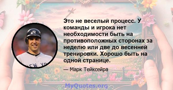 Это не веселый процесс. У команды и игрока нет необходимости быть на противоположных сторонах за неделю или две до весенней тренировки. Хорошо быть на одной странице.