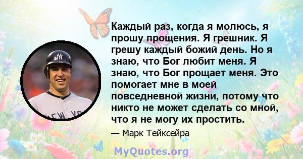 Каждый раз, когда я молюсь, я прошу прощения. Я грешник. Я грешу каждый божий день. Но я знаю, что Бог любит меня. Я знаю, что Бог прощает меня. Это помогает мне в моей повседневной жизни, потому что никто не может