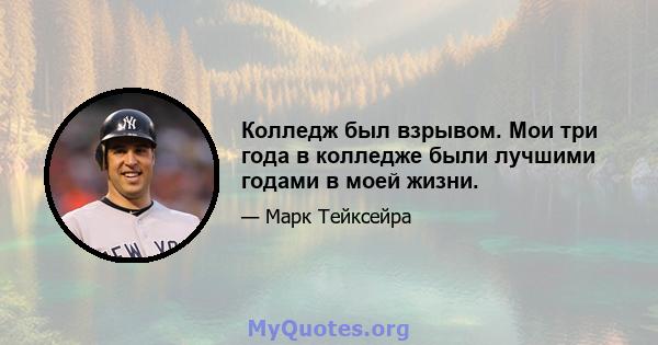 Колледж был взрывом. Мои три года в колледже были лучшими годами в моей жизни.