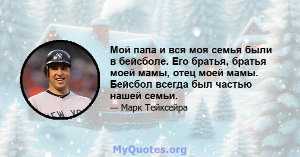 Мой папа и вся моя семья были в бейсболе. Его братья, братья моей мамы, отец моей мамы. Бейсбол всегда был частью нашей семьи.