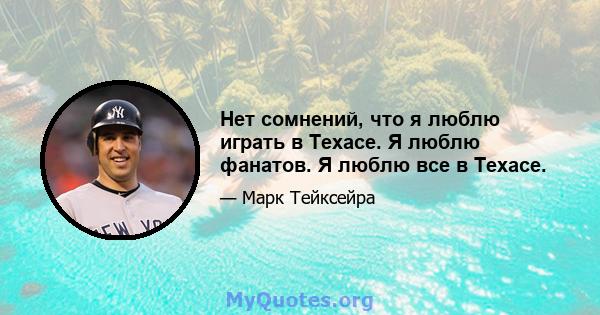 Нет сомнений, что я люблю играть в Техасе. Я люблю фанатов. Я люблю все в Техасе.