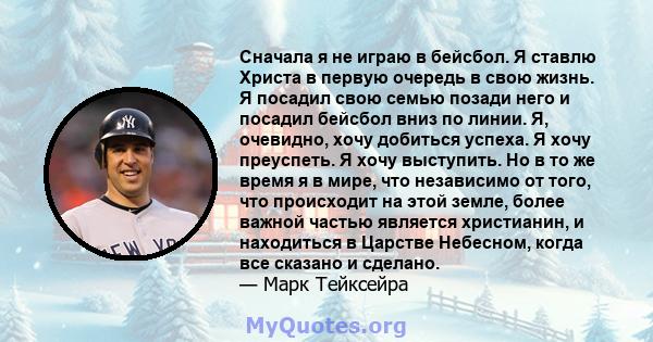 Сначала я не играю в бейсбол. Я ставлю Христа в первую очередь в свою жизнь. Я посадил свою семью позади него и посадил бейсбол вниз по линии. Я, очевидно, хочу добиться успеха. Я хочу преуспеть. Я хочу выступить. Но в