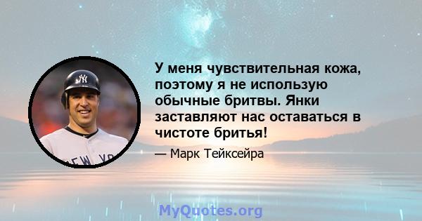 У меня чувствительная кожа, поэтому я не использую обычные бритвы. Янки заставляют нас оставаться в чистоте бритья!