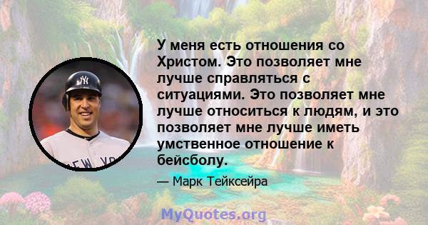 У меня есть отношения со Христом. Это позволяет мне лучше справляться с ситуациями. Это позволяет мне лучше относиться к людям, и это позволяет мне лучше иметь умственное отношение к бейсболу.