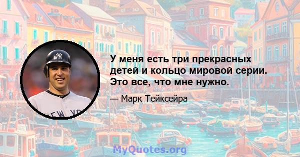 У меня есть три прекрасных детей и кольцо мировой серии. Это все, что мне нужно.