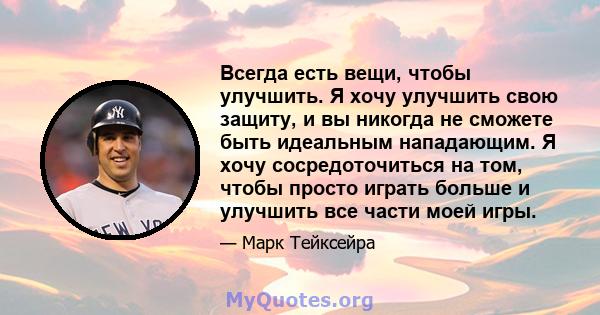 Всегда есть вещи, чтобы улучшить. Я хочу улучшить свою защиту, и вы никогда не сможете быть идеальным нападающим. Я хочу сосредоточиться на том, чтобы просто играть больше и улучшить все части моей игры.