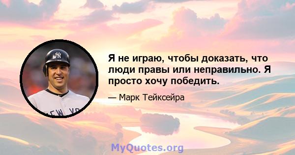 Я не играю, чтобы доказать, что люди правы или неправильно. Я просто хочу победить.