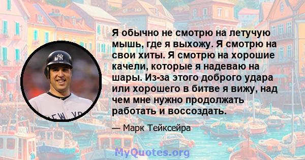 Я обычно не смотрю на летучую мышь, где я выхожу. Я смотрю на свои хиты. Я смотрю на хорошие качели, которые я надеваю на шары. Из-за этого доброго удара или хорошего в битве я вижу, над чем мне нужно продолжать