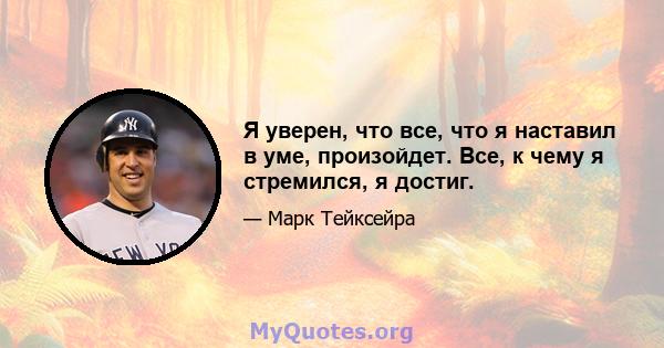 Я уверен, что все, что я наставил в уме, произойдет. Все, к чему я стремился, я достиг.