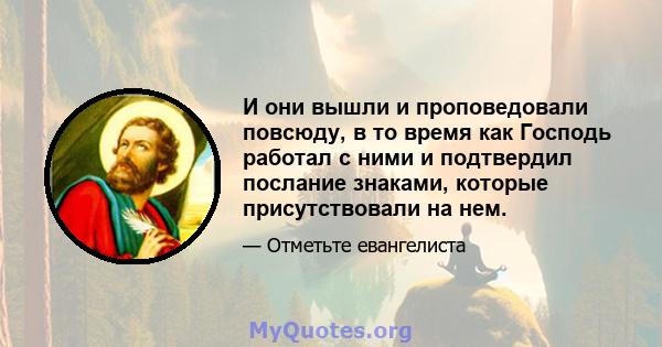 И они вышли и проповедовали повсюду, в то время как Господь работал с ними и подтвердил послание знаками, которые присутствовали на нем.