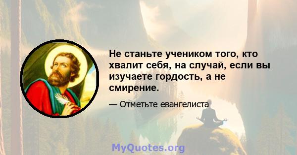 Не станьте учеником того, кто хвалит себя, на случай, если вы изучаете гордость, а не смирение.