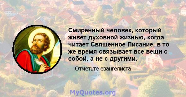 Смиренный человек, который живет духовной жизнью, когда читает Священное Писание, в то же время связывает все вещи с собой, а не с другими.