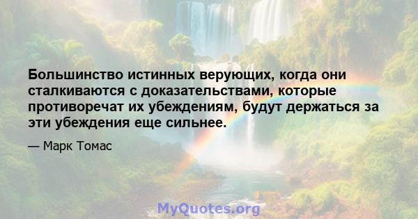 Большинство истинных верующих, когда они сталкиваются с доказательствами, которые противоречат их убеждениям, будут держаться за эти убеждения еще сильнее.