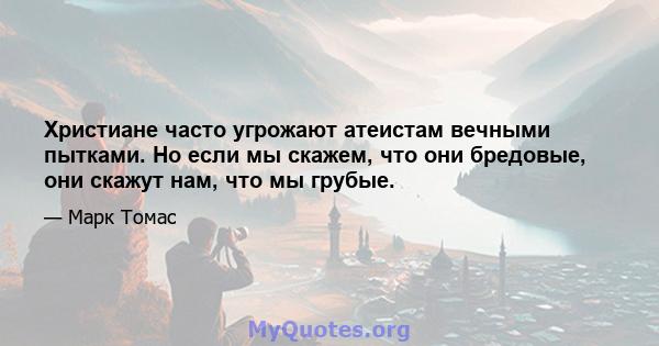 Христиане часто угрожают атеистам вечными пытками. Но если мы скажем, что они бредовые, они скажут нам, что мы грубые.