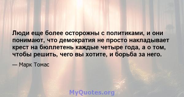 Люди еще более осторожны с политиками, и они понимают, что демократия не просто накладывает крест на бюллетень каждые четыре года, а о том, чтобы решить, чего вы хотите, и борьба за него.