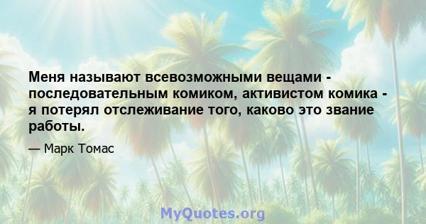 Меня называют всевозможными вещами - последовательным комиком, активистом комика - я потерял отслеживание того, каково это звание работы.