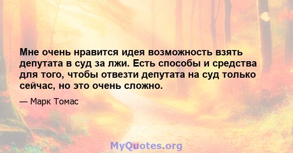 Мне очень нравится идея возможность взять депутата в суд за лжи. Есть способы и средства для того, чтобы отвезти депутата на суд только сейчас, но это очень сложно.