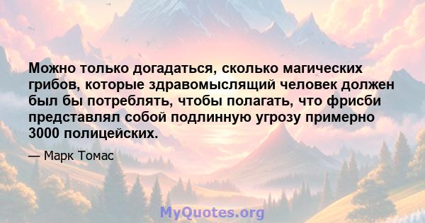 Можно только догадаться, сколько магических грибов, которые здравомыслящий человек должен был бы потреблять, чтобы полагать, что фрисби представлял собой подлинную угрозу примерно 3000 полицейских.