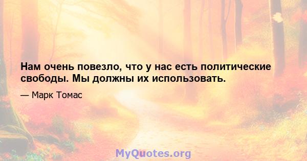 Нам очень повезло, что у нас есть политические свободы. Мы должны их использовать.