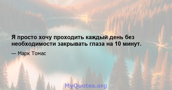 Я просто хочу проходить каждый день без необходимости закрывать глаза на 10 минут.