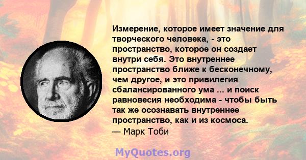 Измерение, которое имеет значение для творческого человека, - это пространство, которое он создает внутри себя. Это внутреннее пространство ближе к бесконечному, чем другое, и это привилегия сбалансированного ума ... и