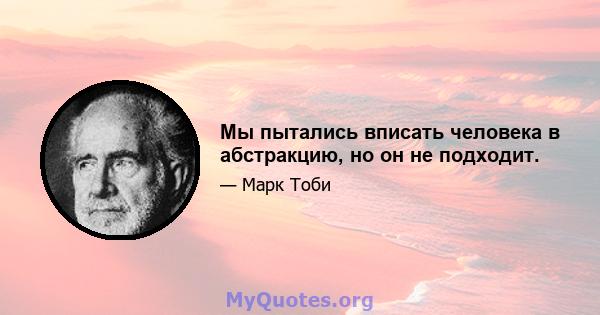 Мы пытались вписать человека в абстракцию, но он не подходит.