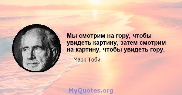 Мы смотрим на гору, чтобы увидеть картину, затем смотрим на картину, чтобы увидеть гору.